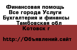 Финансовая помощь - Все города Услуги » Бухгалтерия и финансы   . Тамбовская обл.,Котовск г.